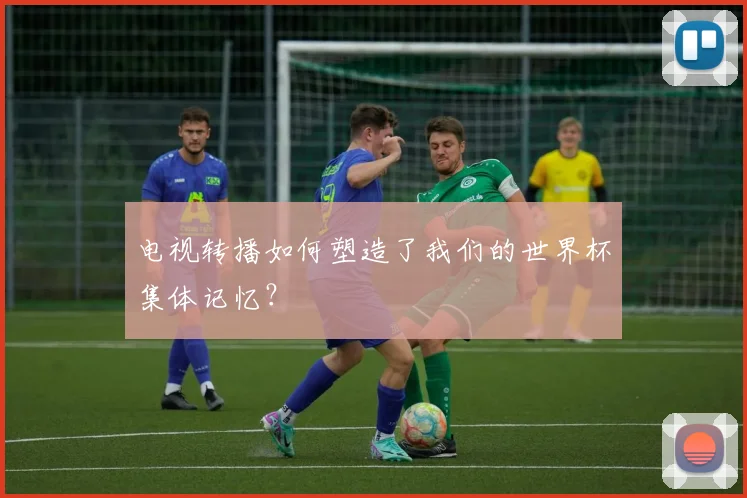 电视转播如何塑造了我们的世界杯集体记忆？