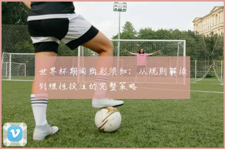 世界杯期间购彩须知：从规则解读到理性投注的完整策略