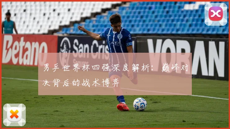 男乒世界杯四强深度解析：巅峰对决背后的战术博弈