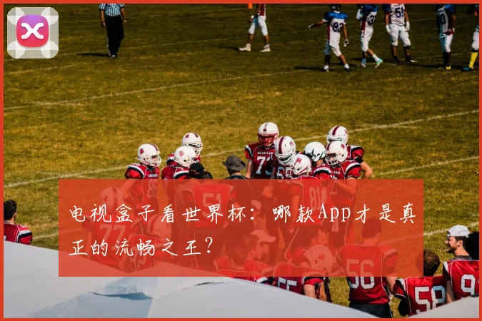 电视盒子看世界杯：哪款App才是真正的流畅之王？