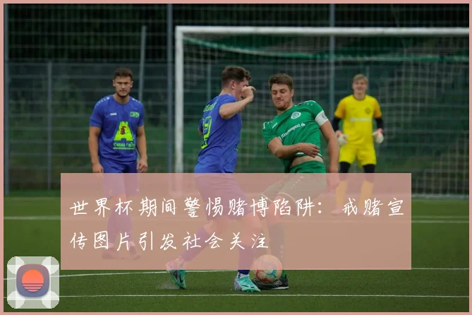 世界杯期间警惕赌博陷阱：戒赌宣传图片引发社会关注