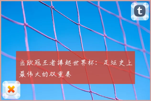 当欧冠王者捧起世界杯：足坛史上最伟大的双重奏