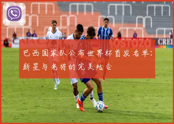 巴西国家队公布世界杯首发名单:新星与老将的完美结合