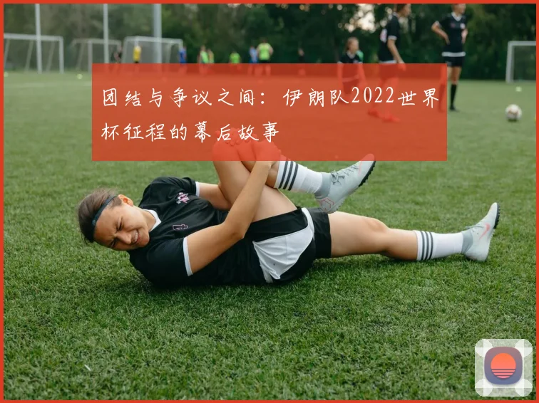 团结与争议之间：伊朗队2022世界杯征程的幕后故事