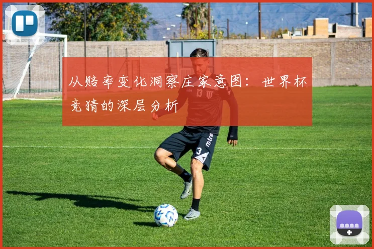 从赔率变化洞察庄家意图：世界杯竞猜的深层分析