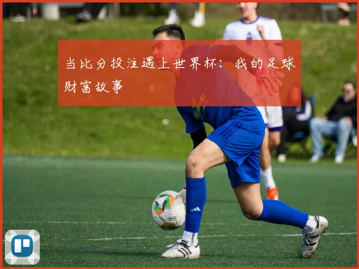 当比分投注遇上世界杯：我的足球财富故事