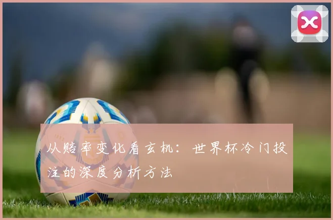 从赔率变化看玄机：世界杯冷门投注的深度分析方法