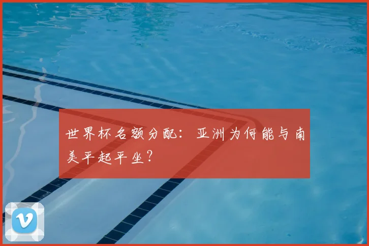 世界杯名额分配:亚洲为何能与南美平起平坐?