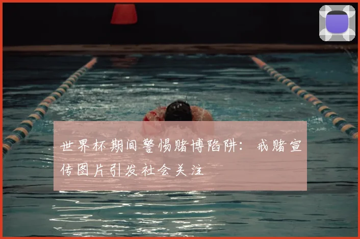 世界杯期间警惕赌博陷阱：戒赌宣传图片引发社会关注