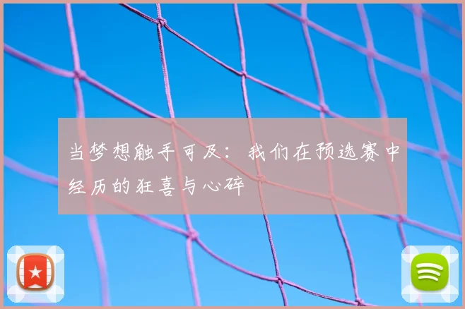 当梦想触手可及：我们在预选赛中经历的狂喜与心碎