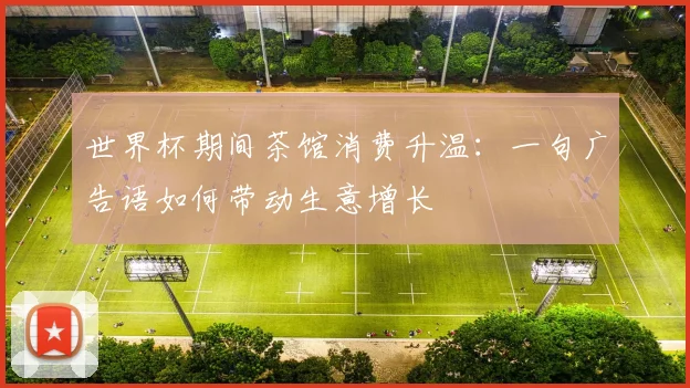 世界杯期间茶馆消费升温：一句广告语如何带动生意增长