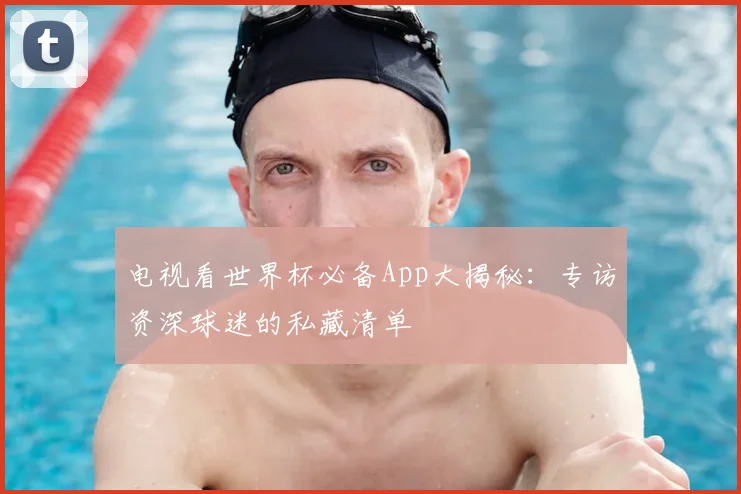 电视看世界杯必备App大揭秘：专访资深球迷的私藏清单