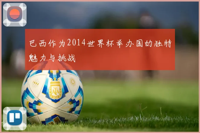 巴西作为2014世界杯举办国的独特魅力与挑战