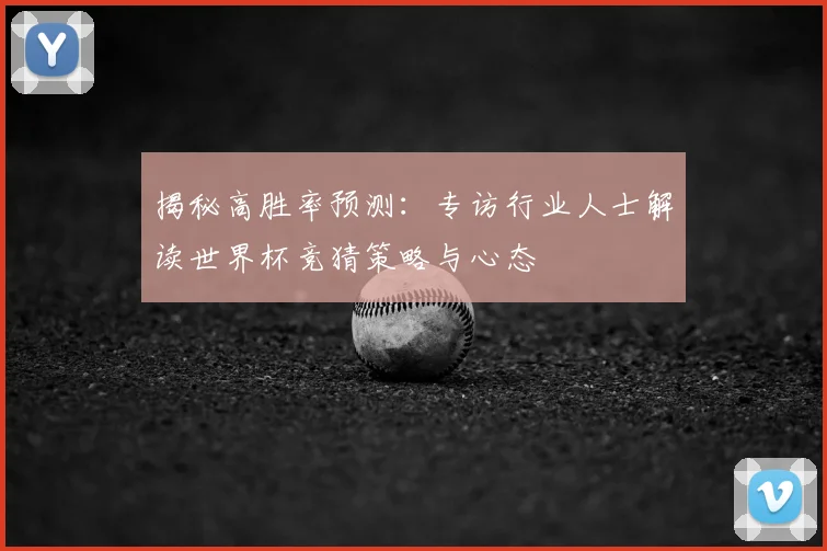 揭秘高胜率预测:专访行业人士解读世界杯竞猜策略与心态