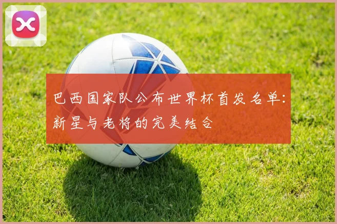 巴西国家队公布世界杯首发名单:新星与老将的完美结合