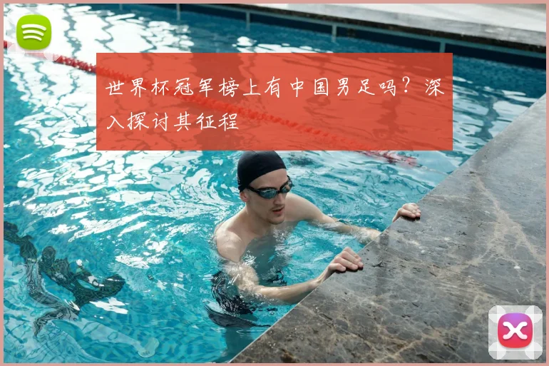世界杯冠军榜上有中国男足吗?深入探讨其征程