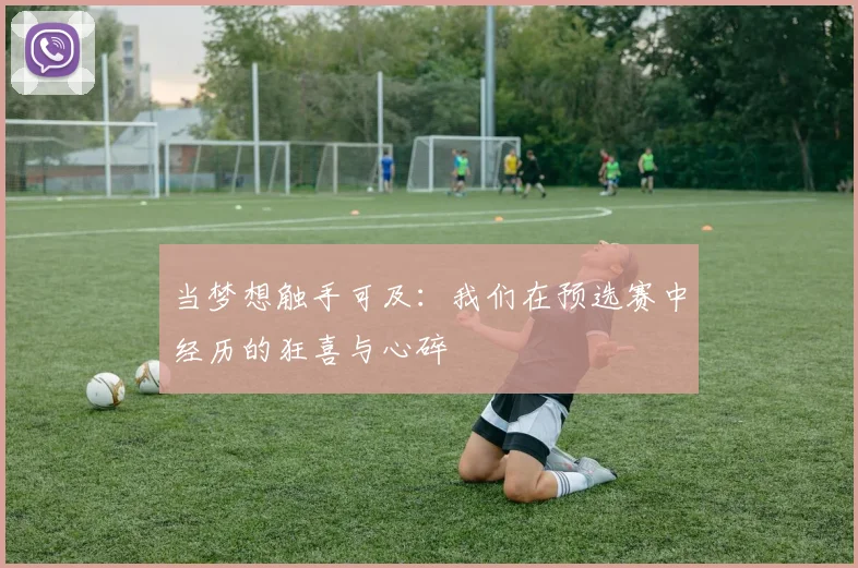 当梦想触手可及：我们在预选赛中经历的狂喜与心碎