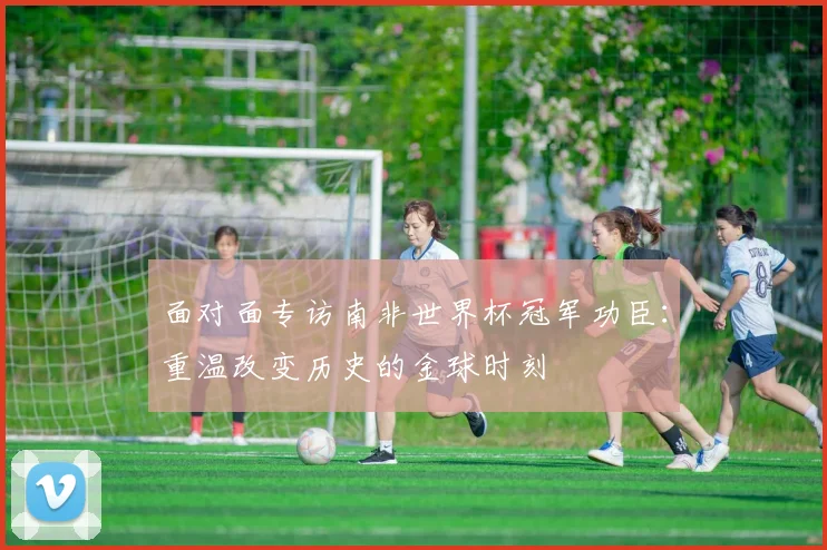 面对面专访南非世界杯冠军功臣：重温改变历史的金球时刻